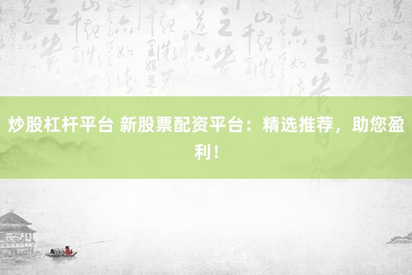 炒股杠杆平台 新股票配资平台：精选推荐，助您盈利！