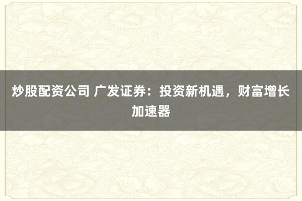 炒股配资公司 广发证券：投资新机遇，财富增长加速器