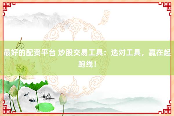 最好的配资平台 炒股交易工具：选对工具，赢在起跑线！