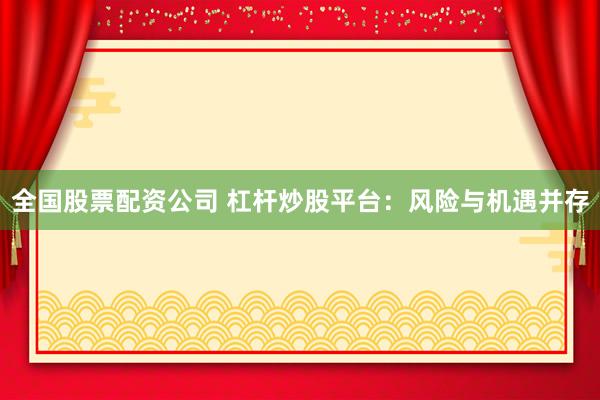 全国股票配资公司 杠杆炒股平台：风险与机遇并存