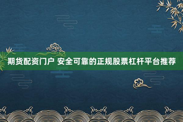 期货配资门户 安全可靠的正规股票杠杆平台推荐