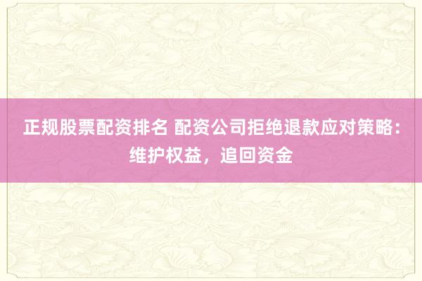 正规股票配资排名 配资公司拒绝退款应对策略:维护权益,追回资金