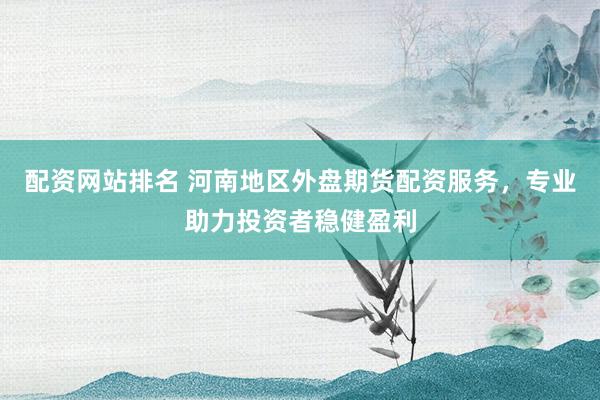 配资网站排名 河南地区外盘期货配资服务,专业助力投资者稳健盈利