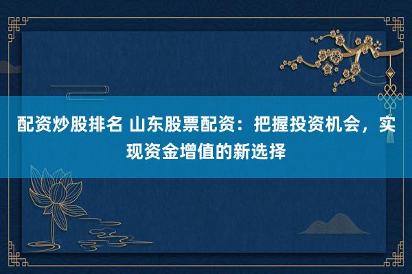 配资炒股排名 山东股票配资：把握投资机会，实现资金增值的新选择