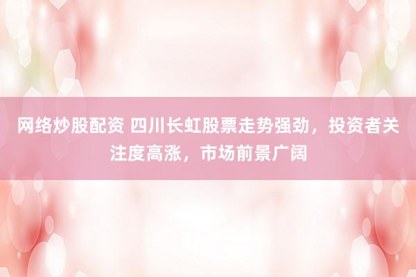 网络炒股配资 四川长虹股票走势强劲，投资者关注度高涨，市场前景广阔