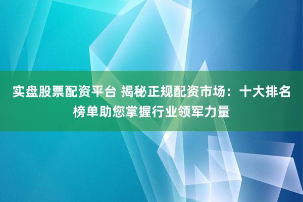 实盘股票配资平台 揭秘正规配资市场：十大排名榜单助您掌握行业领军力量