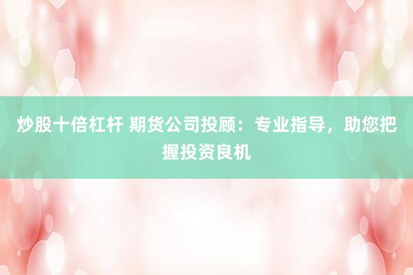 炒股十倍杠杆 期货公司投顾：专业指导，助您把握投资良机