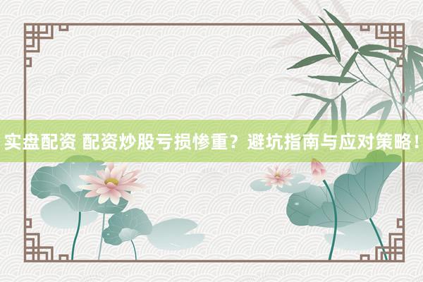 实盘配资 配资炒股亏损惨重？避坑指南与应对策略！