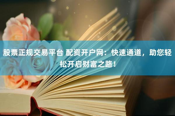 股票正规交易平台 配资开户网：快速通道，助您轻松开启财富之路！