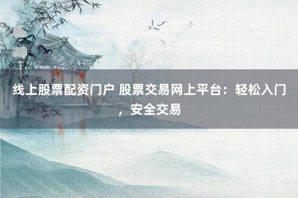 线上股票配资门户 股票交易网上平台：轻松入门，安全交易