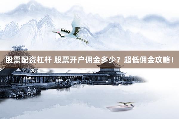 股票配资杠杆 股票开户佣金多少？超低佣金攻略！