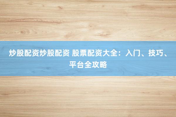 炒股配资炒股配资 股票配资大全:入门、技巧、平台全攻略