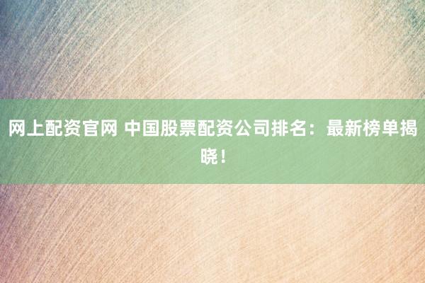 网上配资官网 中国股票配资公司排名：最新榜单揭晓！