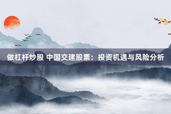 做杠杆炒股 中国交建股票：投资机遇与风险分析