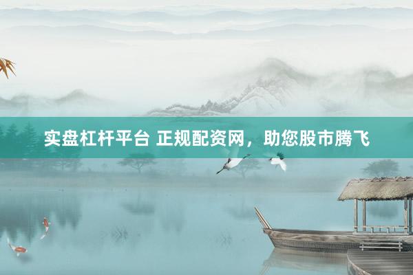实盘杠杆平台 正规配资网，助您股市腾飞