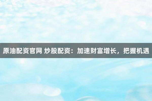 原油配资官网 炒股配资：加速财富增长，把握机遇