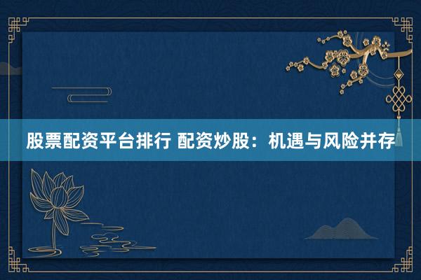 股票配资平台排行 配资炒股：机遇与风险并存