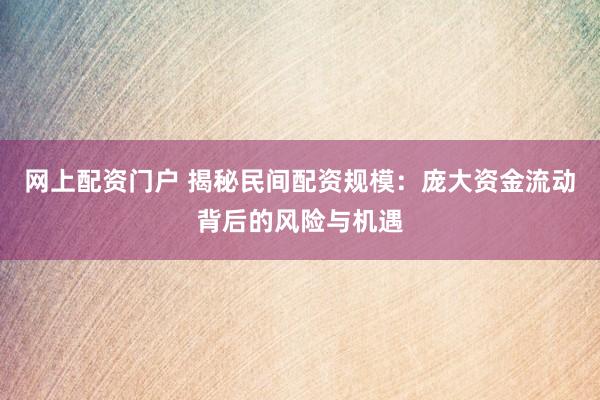 网上配资门户 揭秘民间配资规模:庞大资金流动背后的风险与机遇