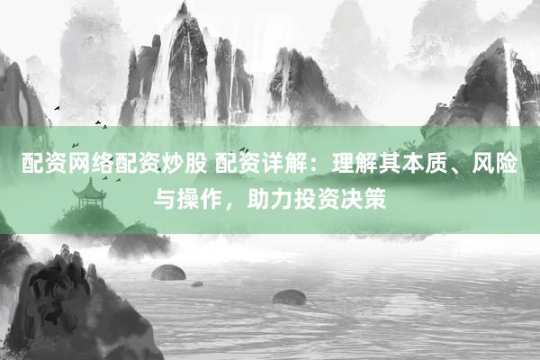 配资网络配资炒股 配资详解:理解其本质、风险与操作,助力投资决策