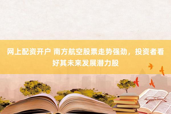 网上配资开户 南方航空股票走势强劲，投资者看好其未来发展潜力股