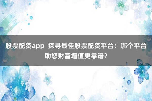 股票配资app  探寻最佳股票配资平台：哪个平台助您财富增值更靠谱？