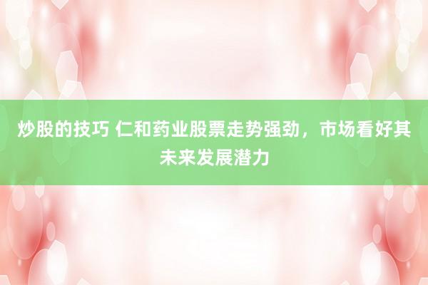 炒股的技巧 仁和药业股票走势强劲,市场看好其未来发展潜力