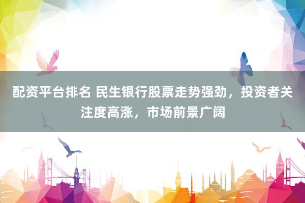 配资平台排名 民生银行股票走势强劲，投资者关注度高涨，市场前景广阔