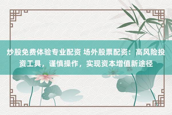 炒股免费体验专业配资 场外股票配资：高风险投资工具，谨慎操作，实现资本增值新途径