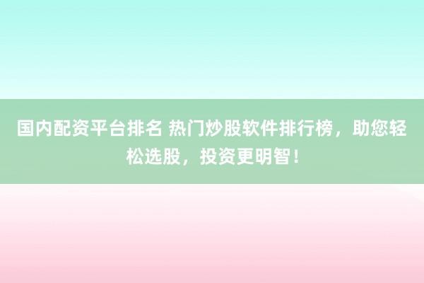 国内配资平台排名 热门炒股软件排行榜，助您轻松选股，投资更明智！