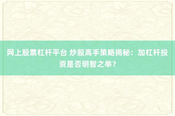 网上股票杠杆平台 炒股高手策略揭秘：加杠杆投资是否明智之举？
