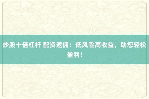 炒股十倍杠杆 配资返佣：低风险高收益，助您轻松盈利！