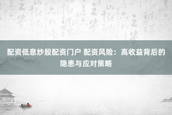 配资低息炒股配资门户 配资风险：高收益背后的隐患与应对策略