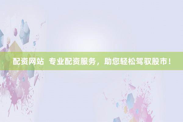 配资网站  专业配资服务，助您轻松驾驭股市！