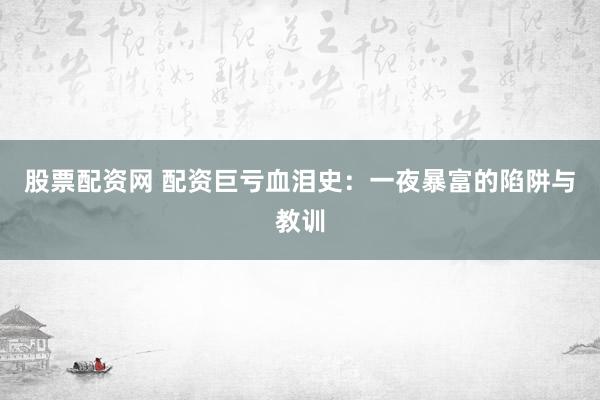 股票配资网 配资巨亏血泪史:一夜暴富的陷阱与教训