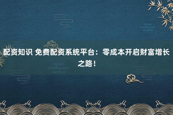 配资知识 免费配资系统平台：零成本开启财富增长之路！