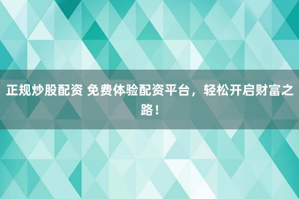 正规炒股配资 免费体验配资平台，轻松开启财富之路！