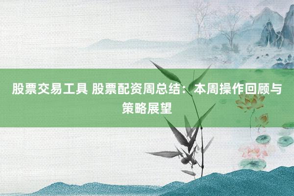 股票交易工具 股票配资周总结：本周操作回顾与策略展望