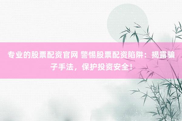 专业的股票配资官网 警惕股票配资陷阱：揭露骗子手法，保护投资安全！