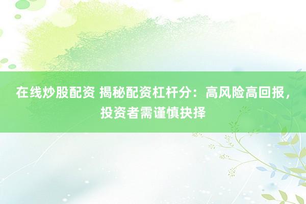 在线炒股配资 揭秘配资杠杆分:高风险高回报,投资者需谨慎抉择