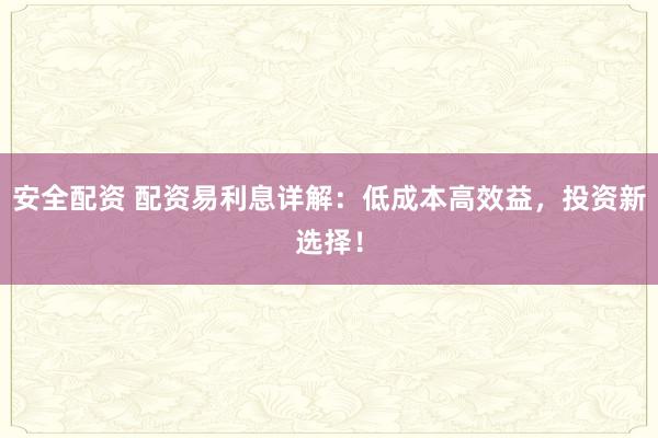 安全配资 配资易利息详解:低成本高效益,投资新选择!