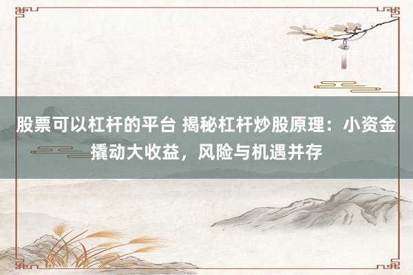 股票可以杠杆的平台 揭秘杠杆炒股原理：小资金撬动大收益，风险与机遇并存