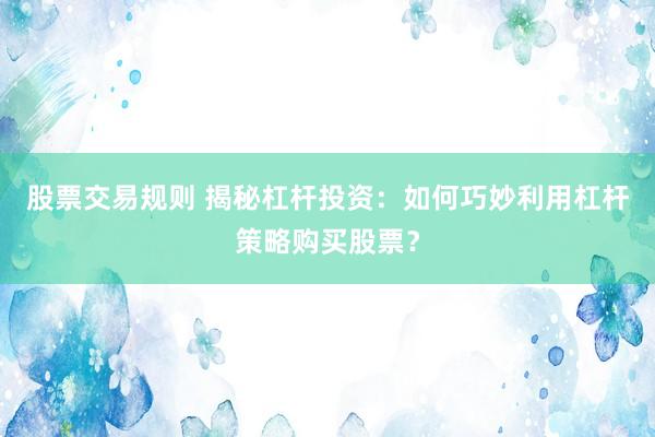 股票交易规则 揭秘杠杆投资：如何巧妙利用杠杆策略购买股票？
