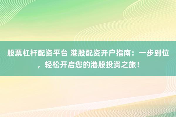 股票杠杆配资平台 港股配资开户指南：一步到位，轻松开启您的港股投资之旅！