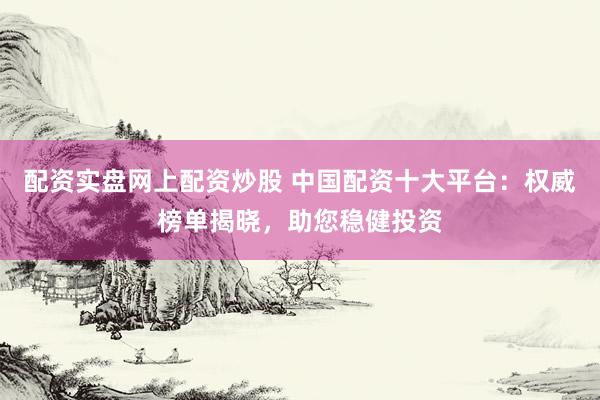配资实盘网上配资炒股 中国配资十大平台：权威榜单揭晓，助您稳健投资