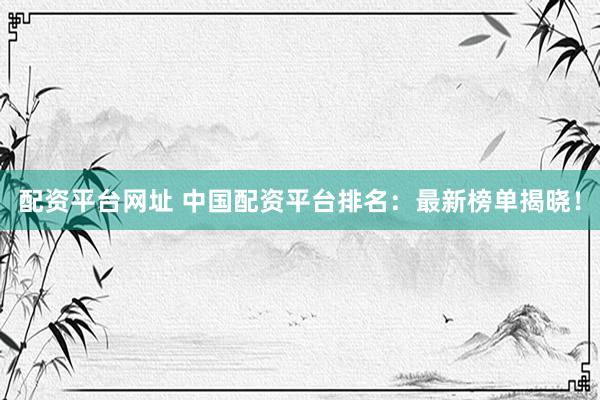 配资平台网址 中国配资平台排名：最新榜单揭晓！