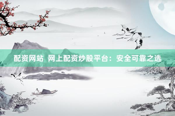 配资网站  网上配资炒股平台：安全可靠之选