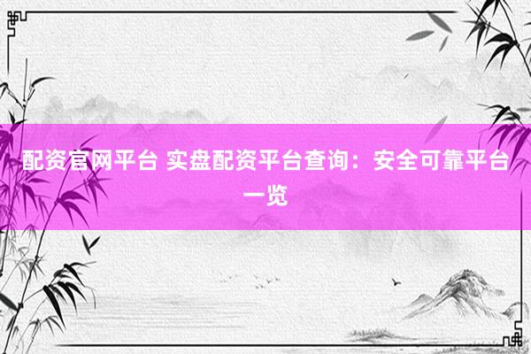 配资官网平台 实盘配资平台查询：安全可靠平台一览