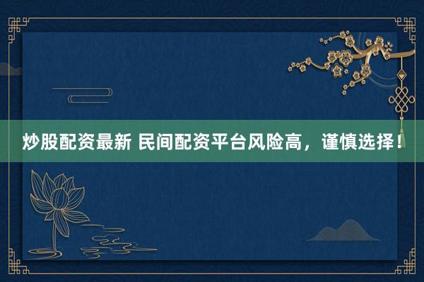 炒股配资最新 民间配资平台风险高，谨慎选择！