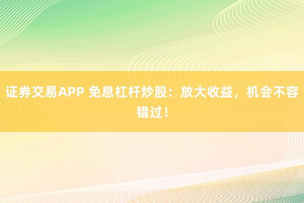 证券交易APP 免息杠杆炒股：放大收益，机会不容错过！
