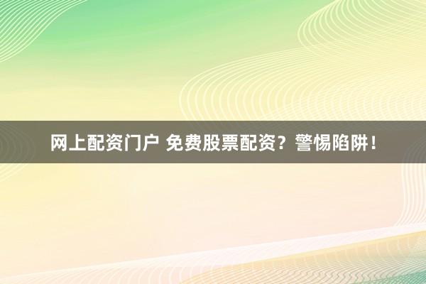 网上配资门户 免费股票配资？警惕陷阱！